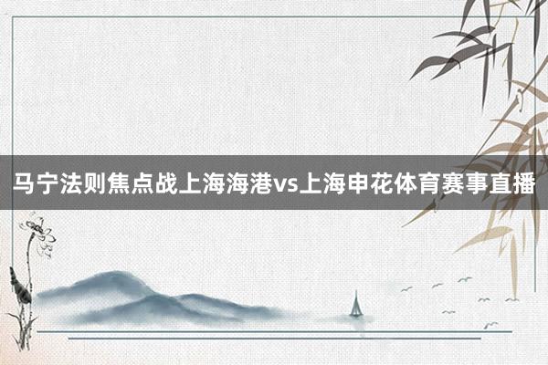 马宁法则焦点战上海海港vs上海申花体育赛事直播
