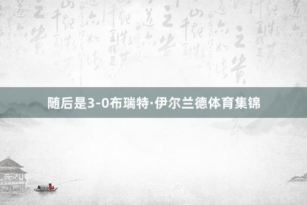 随后是3-0布瑞特·伊尔兰德体育集锦