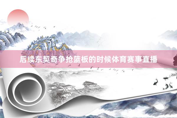 后续东契奇争抢篮板的时候体育赛事直播