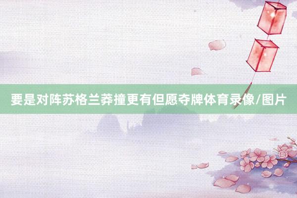 要是对阵苏格兰莽撞更有但愿夺牌体育录像/图片
