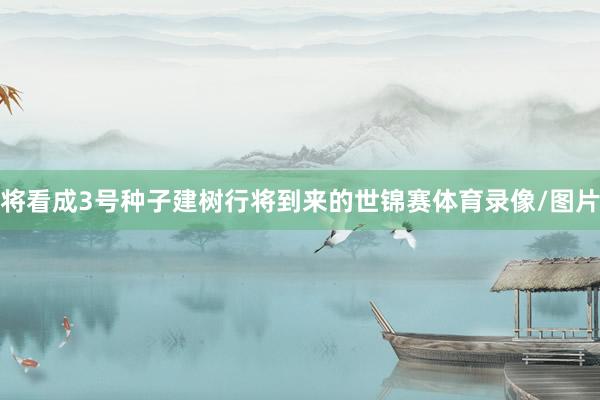 将看成3号种子建树行将到来的世锦赛体育录像/图片