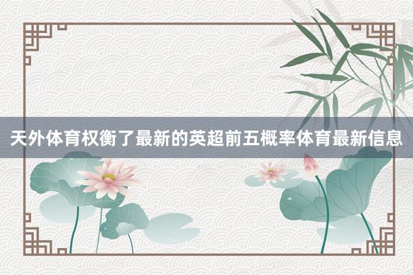 天外体育权衡了最新的英超前五概率体育最新信息