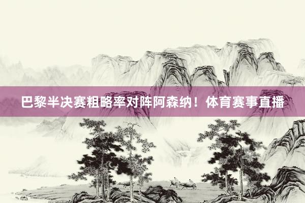 巴黎半决赛粗略率对阵阿森纳！体育赛事直播