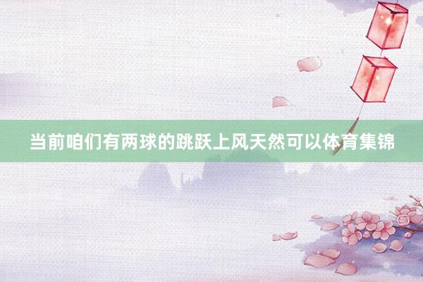 当前咱们有两球的跳跃上风天然可以体育集锦