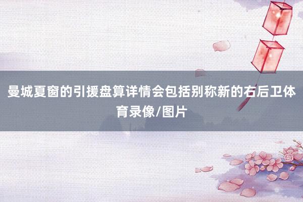 曼城夏窗的引援盘算详情会包括别称新的右后卫体育录像/图片