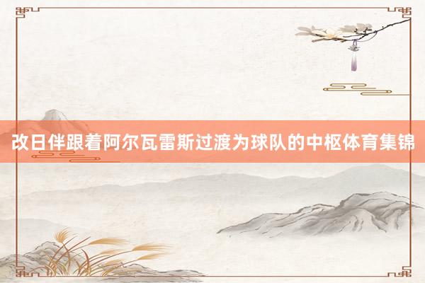 改日伴跟着阿尔瓦雷斯过渡为球队的中枢体育集锦