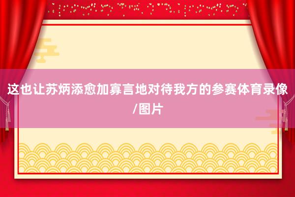 这也让苏炳添愈加寡言地对待我方的参赛体育录像/图片