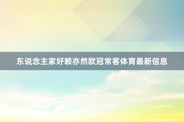 东说念主家好赖亦然欧冠常客体育最新信息