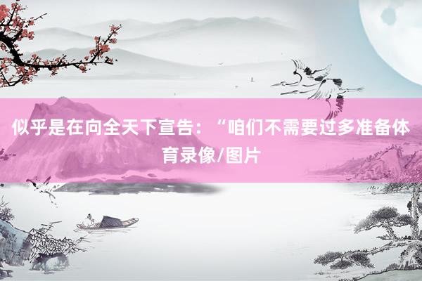 似乎是在向全天下宣告：“咱们不需要过多准备体育录像/图片