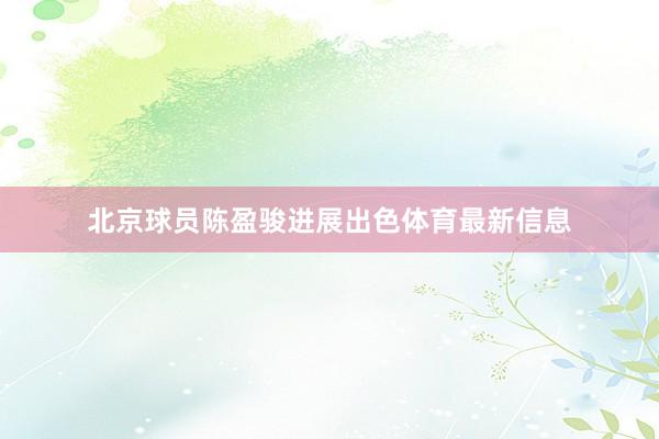 北京球员陈盈骏进展出色体育最新信息