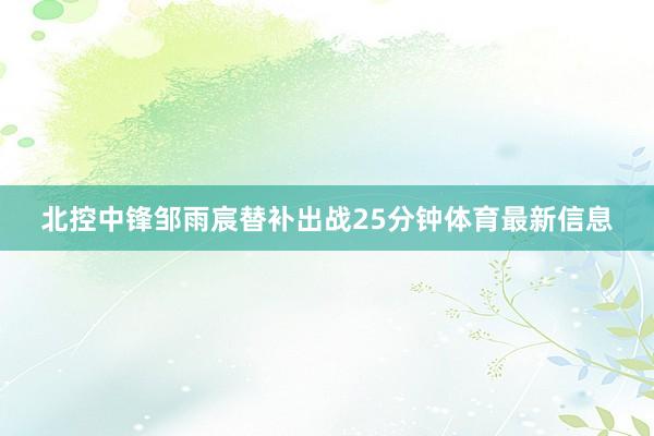 北控中锋邹雨宸替补出战25分钟体育最新信息
