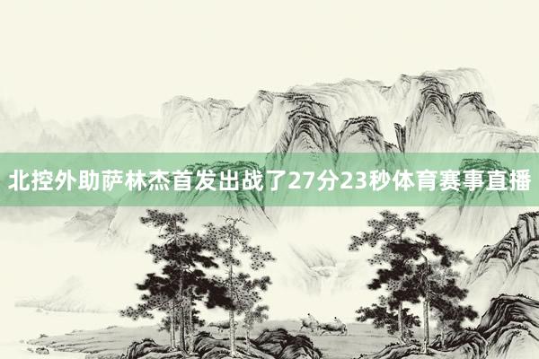 北控外助萨林杰首发出战了27分23秒体育赛事直播