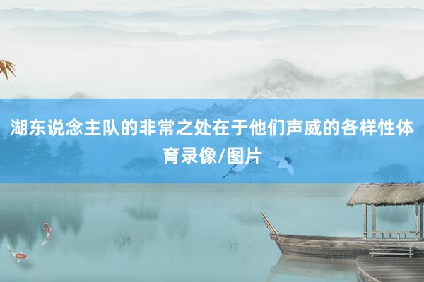 湖东说念主队的非常之处在于他们声威的各样性体育录像/图片