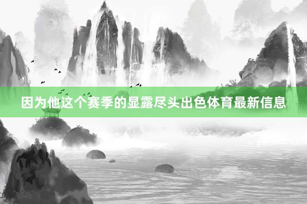 因为他这个赛季的显露尽头出色体育最新信息