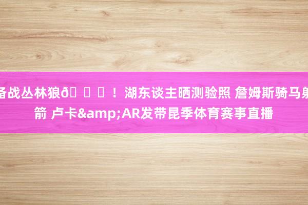 备战丛林狼🙌！湖东谈主晒测验照 詹姆斯骑马射箭 卢卡&AR发带昆季体育赛事直播