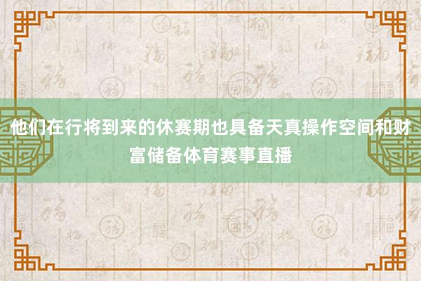 他们在行将到来的休赛期也具备天真操作空间和财富储备体育赛事直播