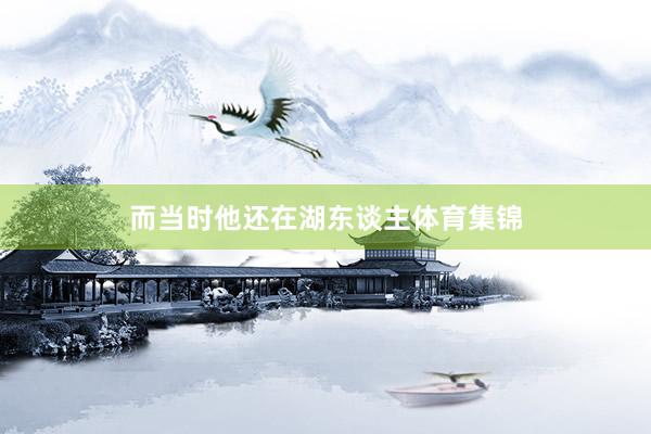 而当时他还在湖东谈主体育集锦