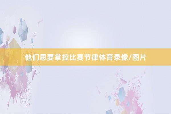 他们思要掌控比赛节律体育录像/图片