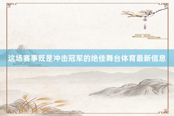 这场赛事既是冲击冠军的绝佳舞台体育最新信息