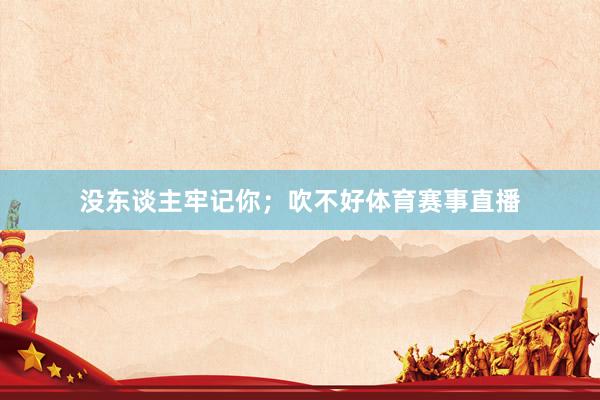 没东谈主牢记你；吹不好体育赛事直播