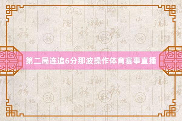 第二局连追6分那波操作体育赛事直播