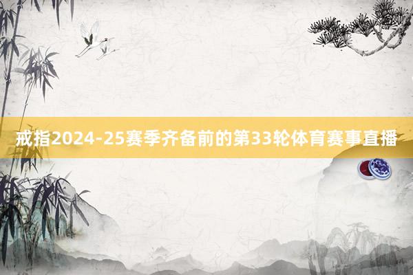 戒指2024-25赛季齐备前的第33轮体育赛事直播