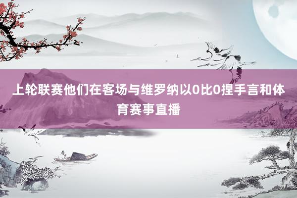 上轮联赛他们在客场与维罗纳以0比0捏手言和体育赛事直播