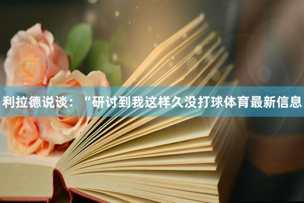 利拉德说谈：“研讨到我这样久没打球体育最新信息