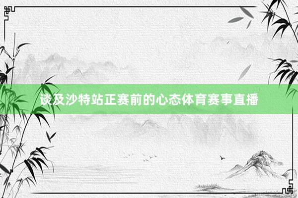 谈及沙特站正赛前的心态体育赛事直播