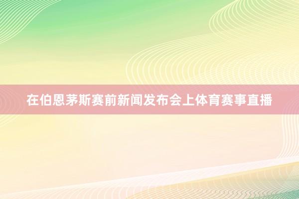 在伯恩茅斯赛前新闻发布会上体育赛事直播