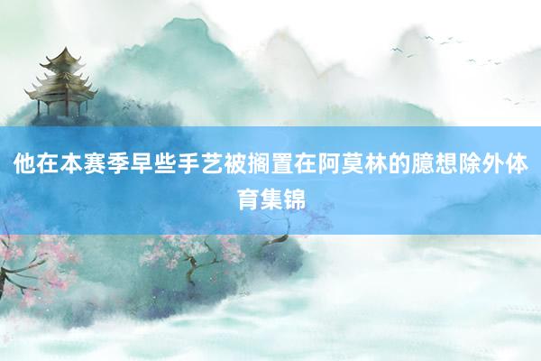 他在本赛季早些手艺被搁置在阿莫林的臆想除外体育集锦