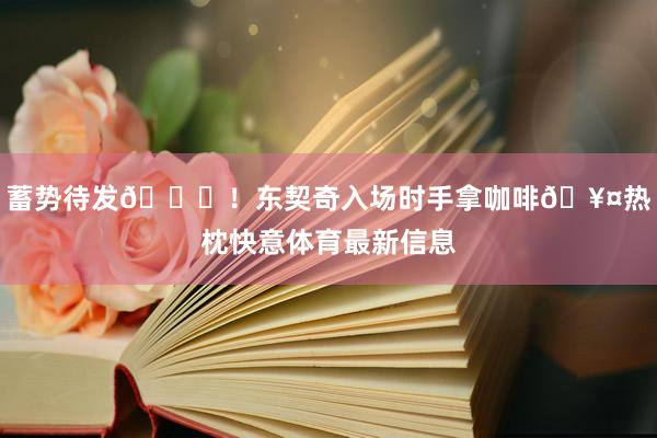 蓄势待发😘！东契奇入场时手拿咖啡🥤热枕快意体育最新信息