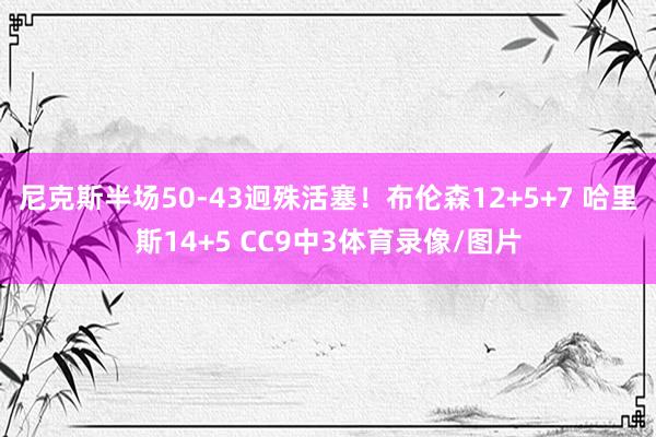 尼克斯半场50-43迥殊活塞！布伦森12+5+7 哈里斯14+5 CC9中3体育录像/图片