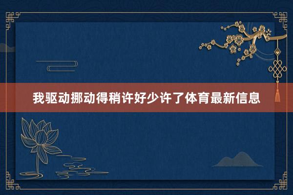 我驱动挪动得稍许好少许了体育最新信息