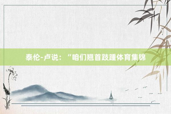 泰伦-卢说：“咱们翘首跂踵体育集锦