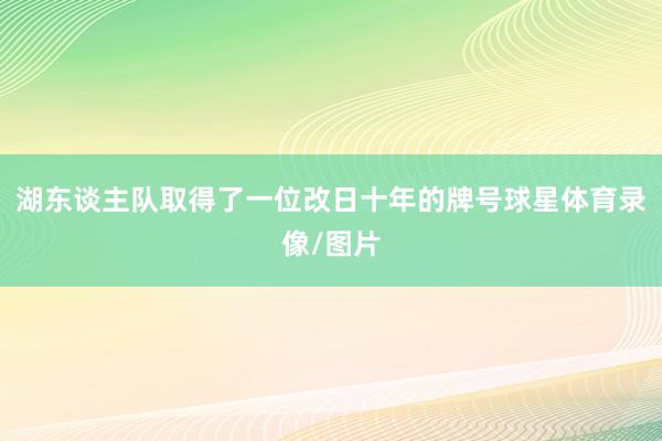 湖东谈主队取得了一位改日十年的牌号球星体育录像/图片