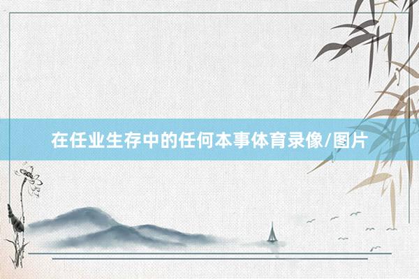 在任业生存中的任何本事体育录像/图片