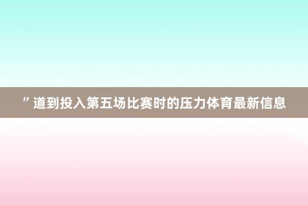 ”道到投入第五场比赛时的压力体育最新信息