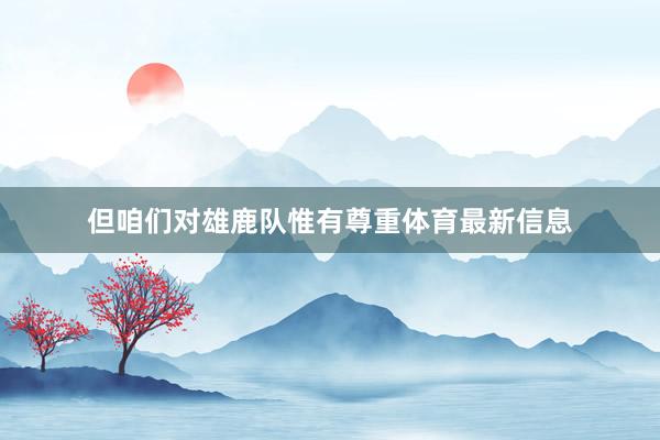 但咱们对雄鹿队惟有尊重体育最新信息