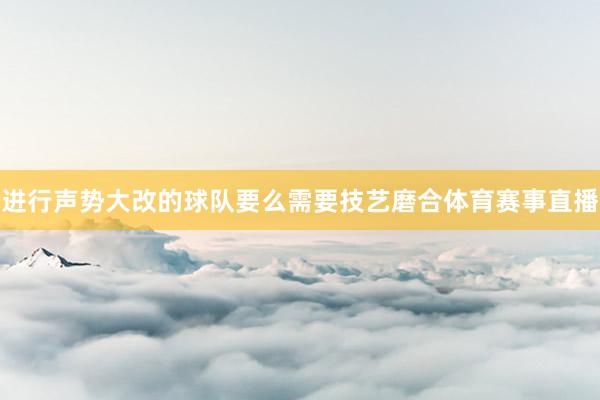 进行声势大改的球队要么需要技艺磨合体育赛事直播