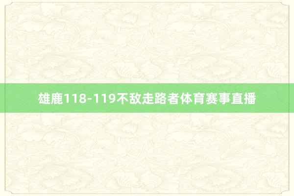 雄鹿118-119不敌走路者体育赛事直播