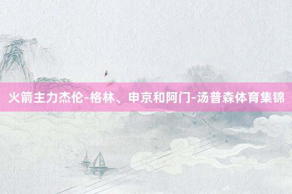 火箭主力杰伦-格林、申京和阿门-汤普森体育集锦