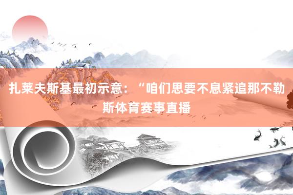 扎莱夫斯基最初示意：“咱们思要不息紧追那不勒斯体育赛事直播
