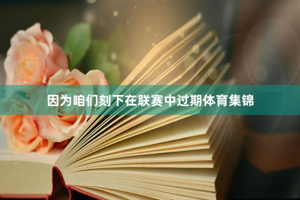 因为咱们刻下在联赛中过期体育集锦