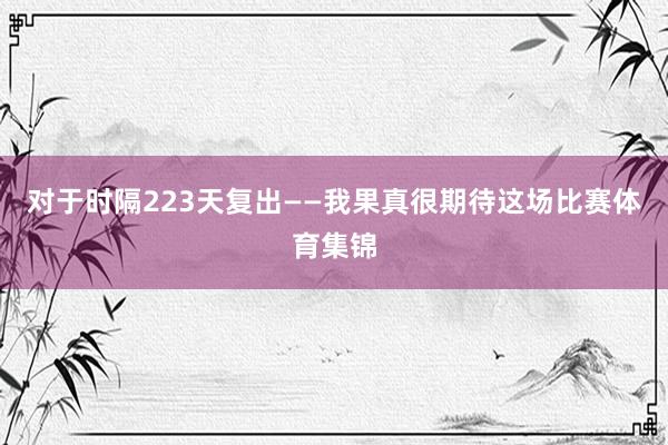 对于时隔223天复出——我果真很期待这场比赛体育集锦