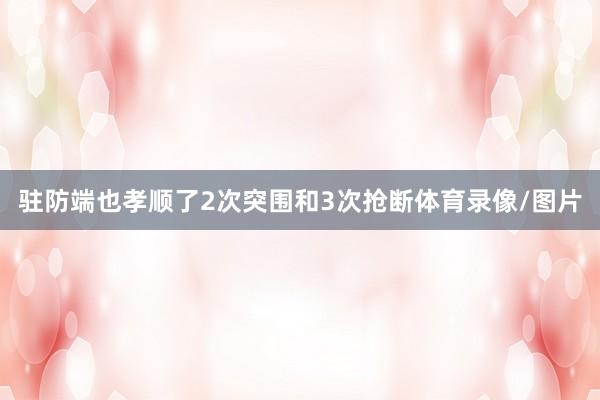 驻防端也孝顺了2次突围和3次抢断体育录像/图片
