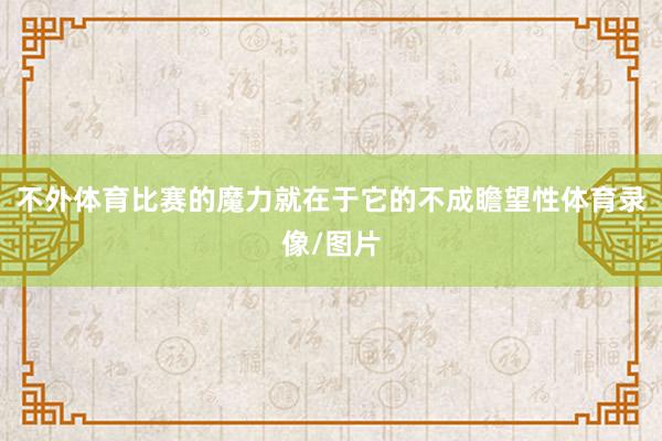 不外体育比赛的魔力就在于它的不成瞻望性体育录像/图片