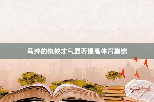 马琳的执教才气显著提高体育集锦