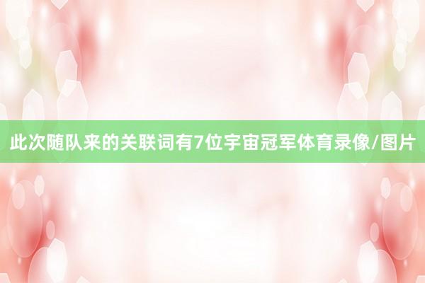 此次随队来的关联词有7位宇宙冠军体育录像/图片