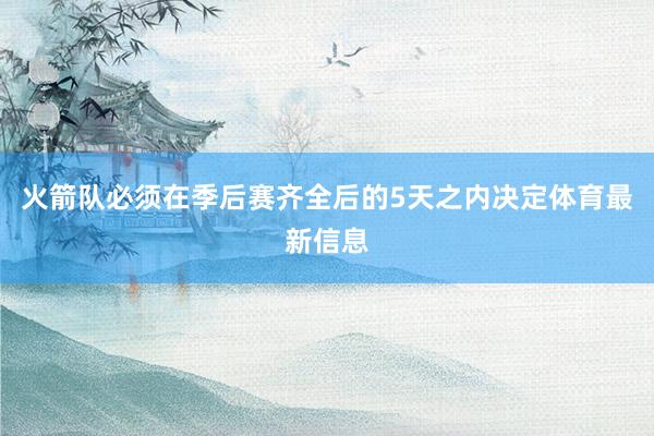 火箭队必须在季后赛齐全后的5天之内决定体育最新信息